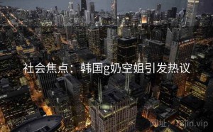 社会焦点：韩国g奶空姐引发热议