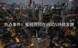 热点事件：蜜桃视频在线IOS持续发酵