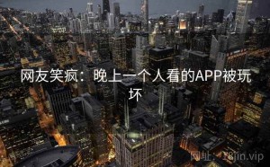 网友笑疯：晚上一个人看的APP被玩坏