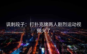 讽刺段子：打扑克牌两人剧烈运动视频火了