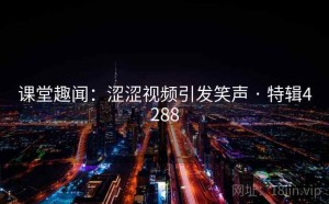 课堂趣闻：涩涩视频引发笑声 · 特辑4288