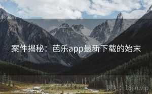 案件揭秘：芭乐app最新下载的始末