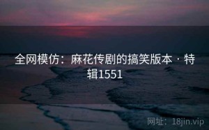 全网模仿：麻花传剧的搞笑版本 · 特辑1551