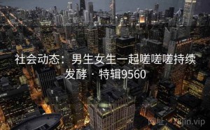 社会动态：男生女生一起嗟嗟嗟持续发酵 · 特辑9560