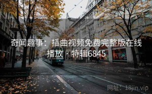 奇闻趣事：插曲视频免费完整版在线播放 · 特辑6845