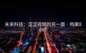 未来科技：涩涩视频的另一面 · 档案8867