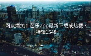 网友爆笑：芭乐app最新下载成热梗 · 特辑1548