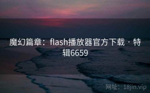 魔幻篇章：flash播放器官方下载 · 特辑6659