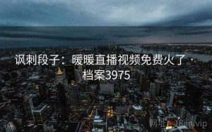 讽刺段子：暖暖直播视频免费火了 · 档案3975