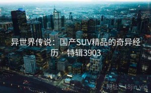 异世界传说：国产SUV精品的奇异经历 · 特辑3903