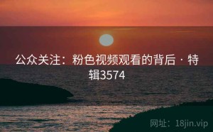 公众关注：粉色视频观看的背后 · 特辑3574