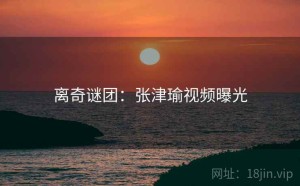 离奇谜团：张津瑜视频曝光
