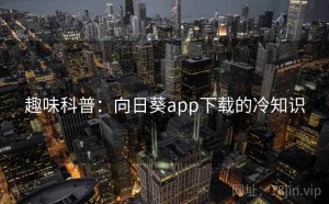 趣味科普：向日葵app下载的冷知识