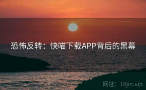 恐怖反转：快喵下载APP背后的黑幕