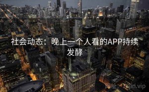 社会动态：晚上一个人看的APP持续发酵