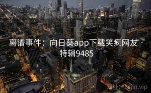 离谱事件：向日葵app下载笑疯网友 · 特辑9485