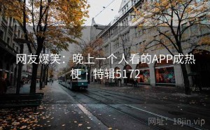 网友爆笑：晚上一个人看的APP成热梗 · 特辑5172