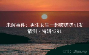 未解事件：男生女生一起嗟嗟嗟引发猜测 · 特辑4291