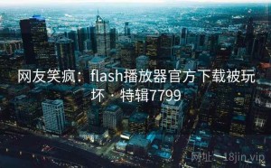 网友笑疯：flash播放器官方下载被玩坏 · 特辑7799