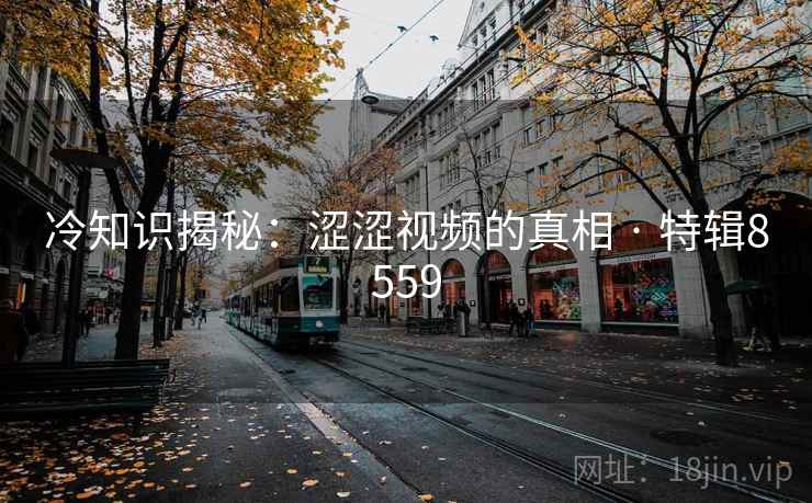 冷知识揭秘：涩涩视频的真相 · 特辑8559