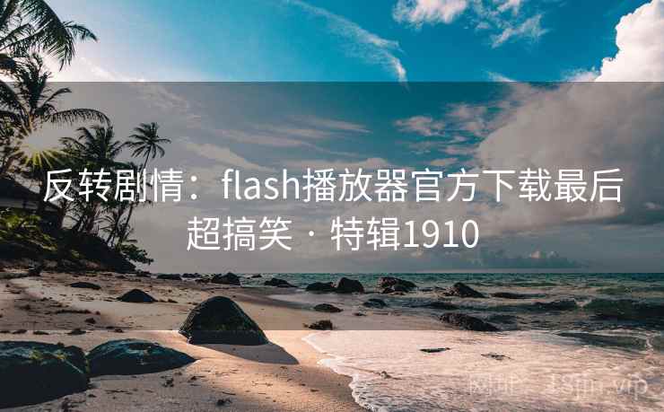 反转剧情：flash播放器官方下载最后超搞笑 · 特辑1910