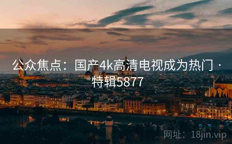 公众焦点：国产4k高清电视成为热门 · 特辑5877