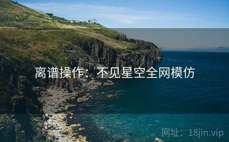 离谱操作：不见星空全网模仿