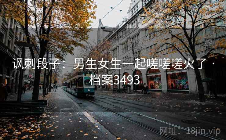 讽刺段子：男生女生一起嗟嗟嗟火了 · 档案3493