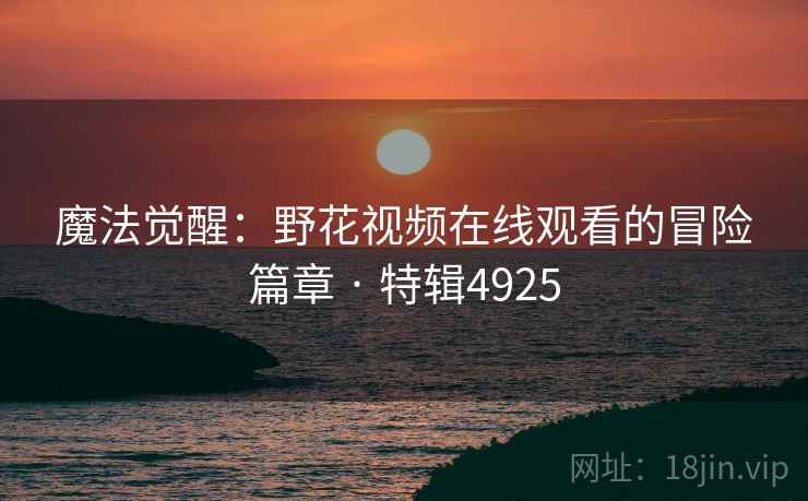 魔法觉醒：野花视频在线观看的冒险篇章 · 特辑4925