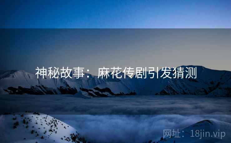 神秘故事：麻花传剧引发猜测