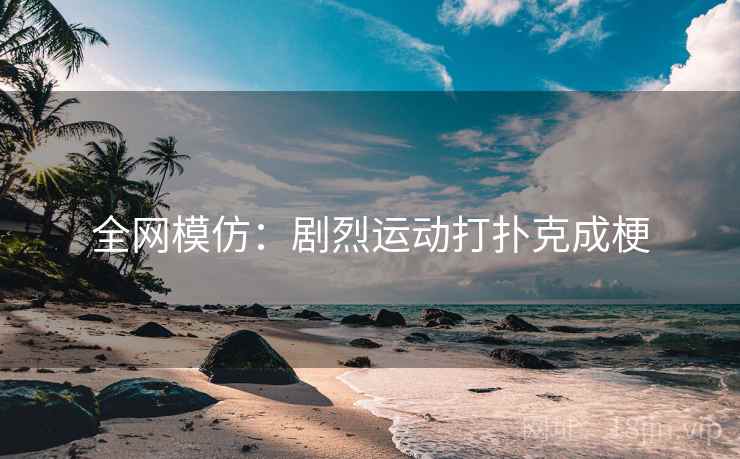 全网模仿：剧烈运动打扑克成梗