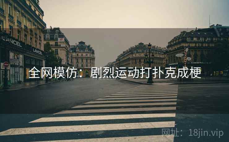 全网模仿：剧烈运动打扑克成梗