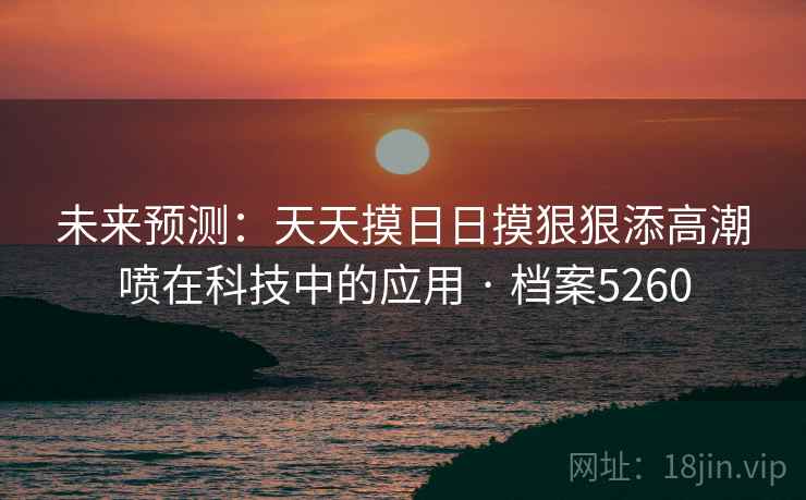 未来预测：天天摸日日摸狠狠添高潮喷在科技中的应用 · 档案5260