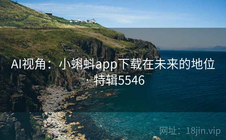 AI视角：小蝌蚪app下载在未来的地位 · 特辑5546