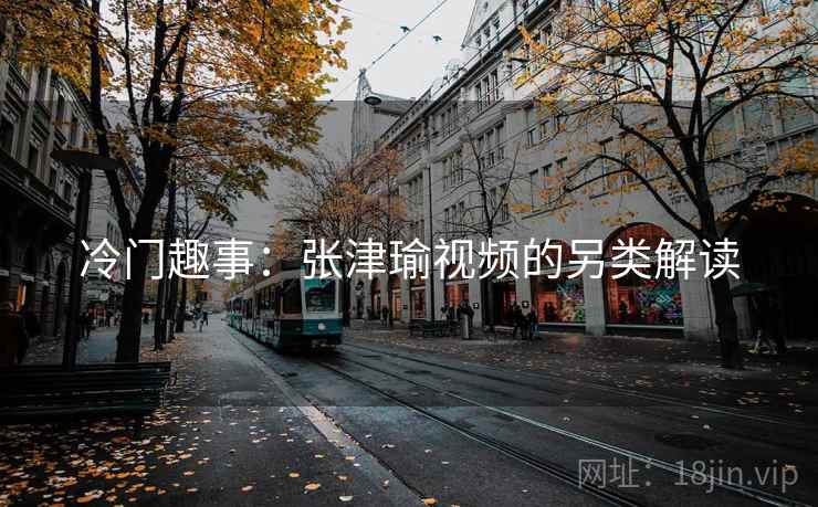 冷门趣事：张津瑜视频的另类解读