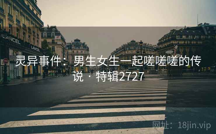 灵异事件：男生女生一起嗟嗟嗟的传说 · 特辑2727