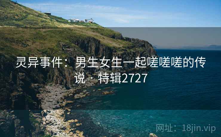 灵异事件：男生女生一起嗟嗟嗟的传说 · 特辑2727
