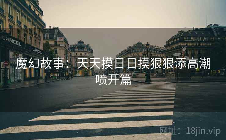 魔幻故事：天天摸日日摸狠狠添高潮喷开篇