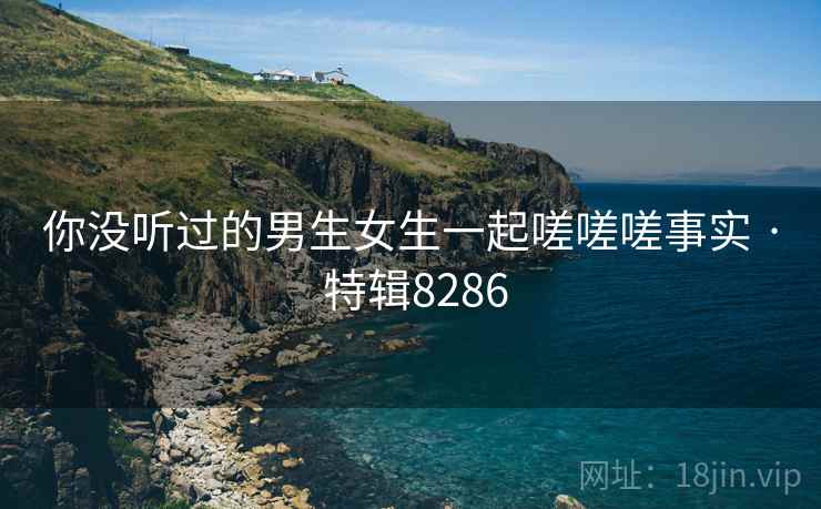 你没听过的男生女生一起嗟嗟嗟事实 · 特辑8286