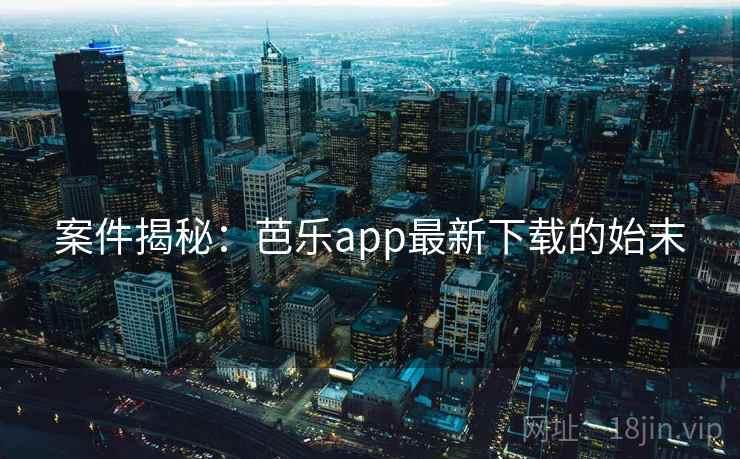 案件揭秘：芭乐app最新下载的始末