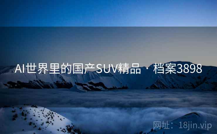 AI世界里的国产SUV精品 · 档案3898