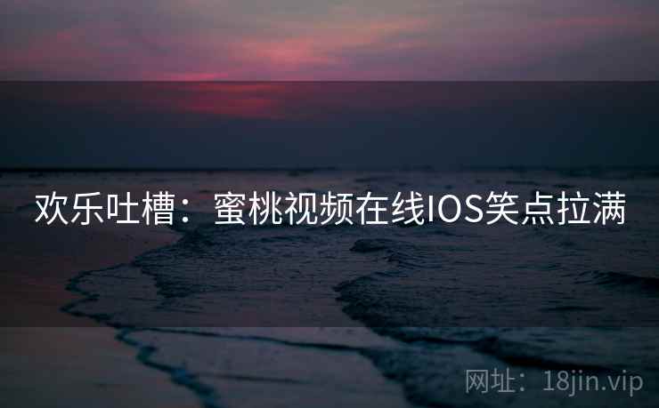 欢乐吐槽：蜜桃视频在线IOS笑点拉满