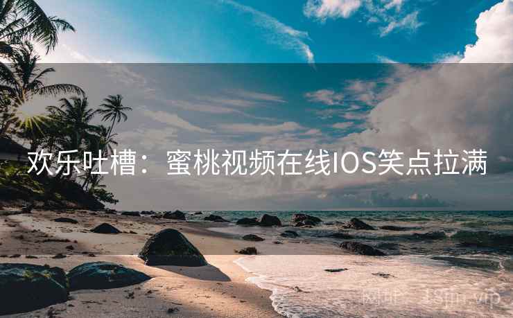 欢乐吐槽：蜜桃视频在线IOS笑点拉满