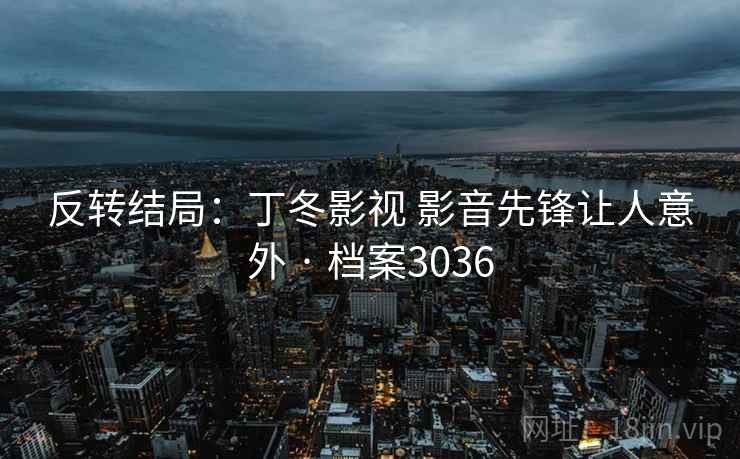 反转结局：丁冬影视 影音先锋让人意外 · 档案3036