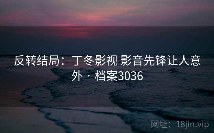 反转结局：丁冬影视 影音先锋让人意外 · 档案3036