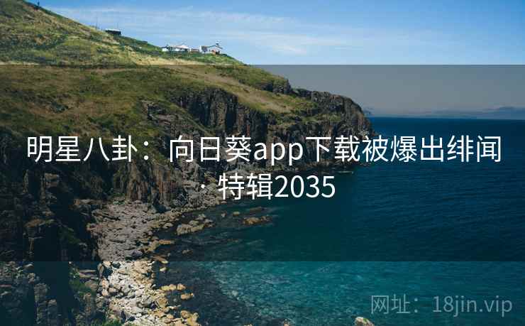 明星八卦：向日葵app下载被爆出绯闻 · 特辑2035
