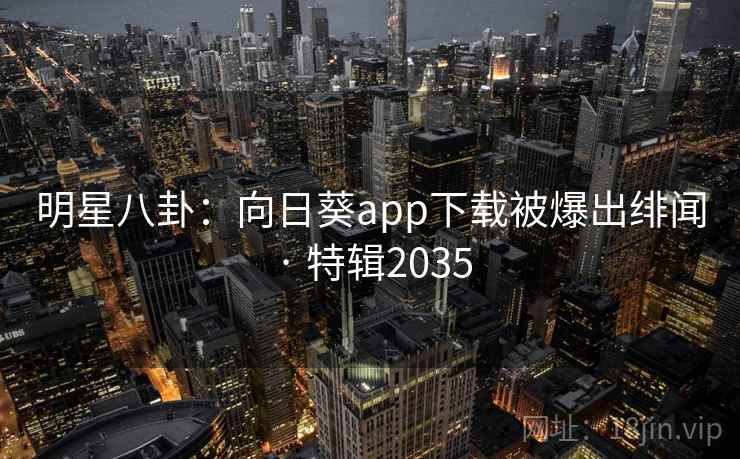 明星八卦：向日葵app下载被爆出绯闻 · 特辑2035
