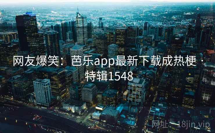 网友爆笑：芭乐app最新下载成热梗 · 特辑1548