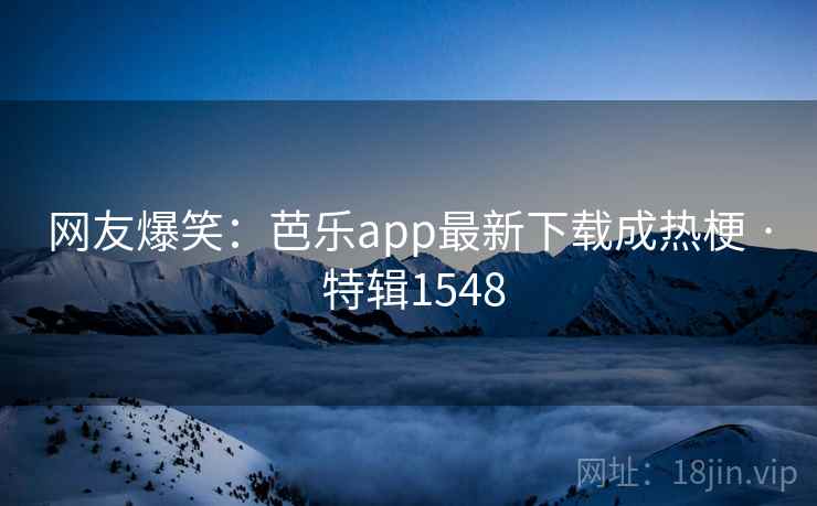 网友爆笑：芭乐app最新下载成热梗 · 特辑1548