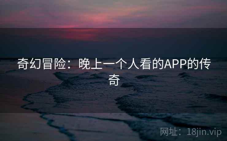 奇幻冒险：晚上一个人看的APP的传奇